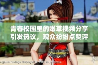 青春校园里的嫩草视频分享引发热议，观众纷纷点赞评论