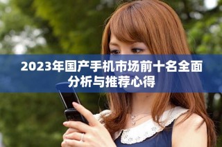 2023年国产手机市场前十名全面分析与推荐心得