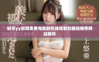 畅享yy影院免费电视剧在线观看的最佳推荐网站解析