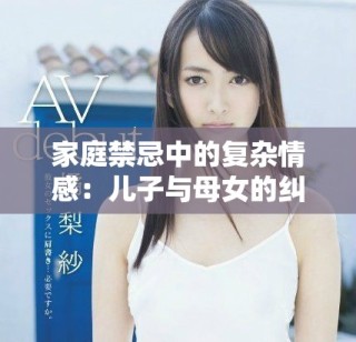 家庭禁忌中的复杂情感：儿子与母女的纠葛与选择