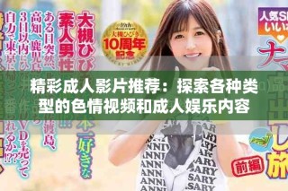 精彩成人影片推荐：探索各种类型的色情视频和成人娱乐内容