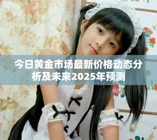 今日黄金市场最新价格动态分析及未来2025年预测
