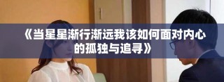 《当星星渐行渐远我该如何面对内心的孤独与追寻》