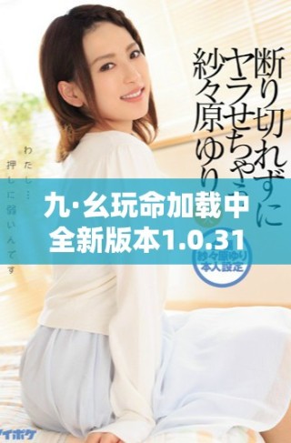 九·幺玩命加载中全新版本1.0.31正式上线带来惊喜体验