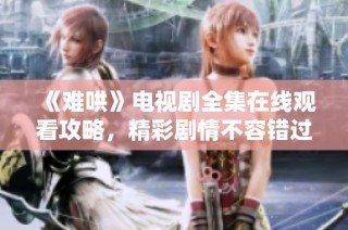 《难哄》电视剧全集在线观看攻略，精彩剧情不容错过！