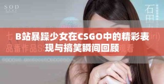 B站暴躁少女在CSGO中的精彩表现与搞笑瞬间回顾
