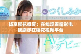 畅享樱花盛宴：在线观看精彩电视剧尽在樱花视频平台