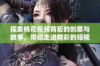 探索桃花视频背后的创意与故事，带你走进精彩的短视频世界
