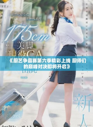 《厨艺争霸赛第六季精彩上线 厨师们的巅峰对决即将开启》