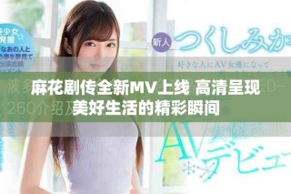 麻花剧传全新MV上线 高清呈现美好生活的精彩瞬间