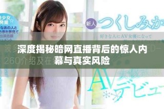 深度揭秘暗网直播背后的惊人内幕与真实风险