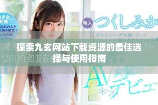 探索九玄网站下载资源的最佳选择与使用指南
