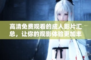 高清免费观看的成人影片汇总，让你的观影体验更加丰富多彩