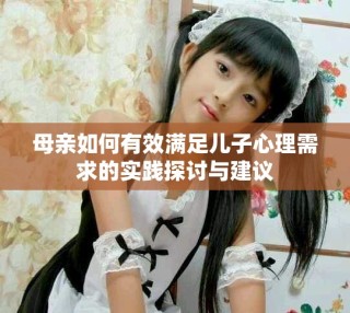 母亲如何有效满足儿子心理需求的实践探讨与建议