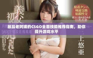 暴躁老阿姨的CSGO全面技能推荐指南，助你提升游戏水平