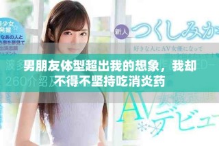 男朋友体型超出我的想象，我却不得不坚持吃消炎药