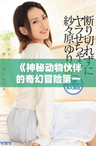 《神秘动物伙伴的奇幻冒险第一集：人与兽的奇妙旅程》