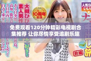 免费观看120分钟精彩电视剧合集推荐 让你尽情享受追剧乐趣