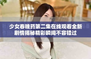 少女春晚药第二集在线观看全新剧情揭秘精彩瞬间不容错过