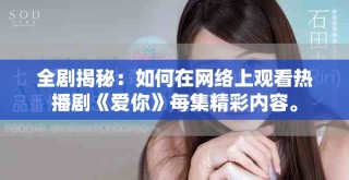 全剧揭秘：如何在网络上观看热播剧《爱你》每集精彩内容。