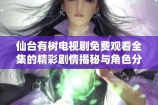 仙台有树电视剧免费观看全集的精彩剧情揭秘与角色分析
