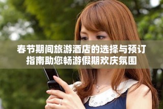 春节期间旅游酒店的选择与预订指南助您畅游假期欢庆氛围