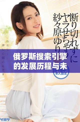 俄罗斯搜索引擎的发展历程与未来趋势的深度分析与探讨