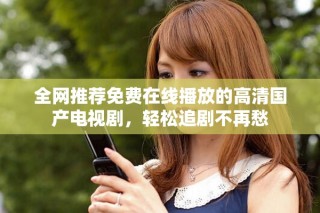 全网推荐免费在线播放的高清国产电视剧，轻松追剧不再愁