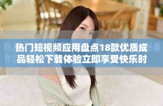 热门短视频应用盘点18款优质成品轻松下载体验立即享受快乐时光