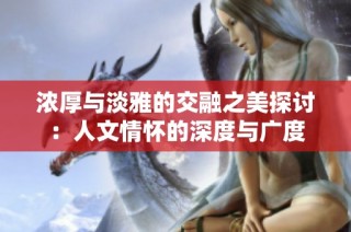 浓厚与淡雅的交融之美探讨：人文情怀的深度与广度