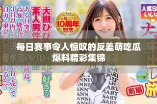 每日赛事令人惊叹的反差萌吃瓜爆料精彩集锦