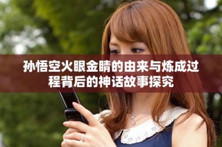 孙悟空火眼金睛的由来与炼成过程背后的神话故事探究