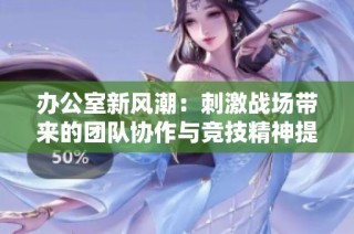 办公室新风潮：刺激战场带来的团队协作与竞技精神提升