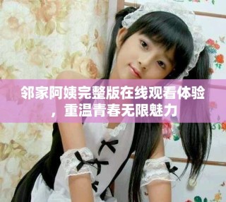 邻家阿姨完整版在线观看体验，重温青春无限魅力