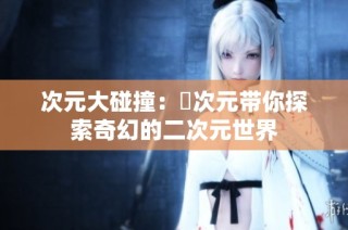 次元大碰撞：囧次元带你探索奇幻的二次元世界