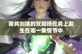 我将刘姨的双腿搭在肩上发生在哪一集情节中