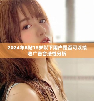 2024年B站18岁以下用户是否可以接收广告合法性分析