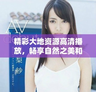 精彩大地资源高清播放，畅享自然之美和知识魅力