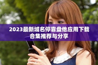 2023最新域名停靠盘他应用下载合集推荐与分享