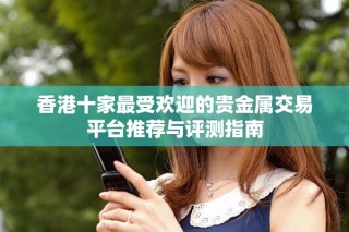 香港十家最受欢迎的贵金属交易平台推荐与评测指南