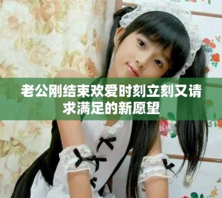 老公刚结束欢爱时刻立刻又请求满足的新愿望