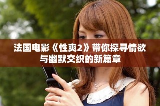 法国电影《性爽2》带你探寻情欲与幽默交织的新篇章