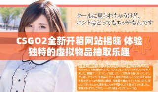 CSGO2全新开箱网站揭晓 体验独特的虚拟物品抽取乐趣