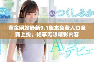 黄金网站最新9.1版本免费入口全新上线，畅享无限精彩内容