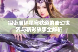 探索崩坏星穹铁道的奇幻世界与精彩故事全解析