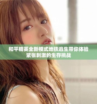 和平精英全新模式地铁逃生带你体验紧张刺激的生存挑战