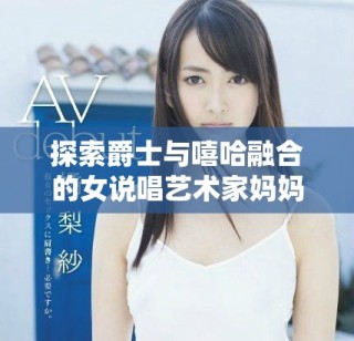 探索爵士与嘻哈融合的女说唱艺术家妈妈的音乐之旅