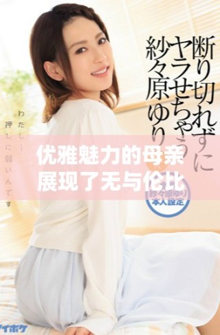 优雅魅力的母亲展现了无与伦比的风采与智慧