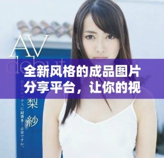 全新风格的成品图片分享平台，让你的视觉体验焕然一新