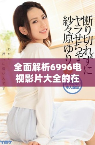 全面解析6996电视影片大全的在线播放器功能与优势